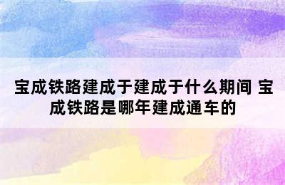 宝成铁路建成于建成于什么期间 宝成铁路是哪年建成通车的